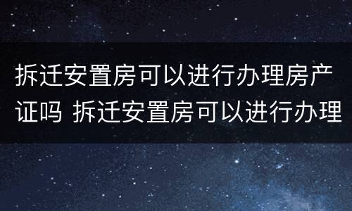 拆迁安置房可以进行办理房产证吗 拆迁安置房可以进行办理房产证吗