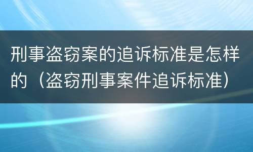 刑事盗窃案的追诉标准是怎样的（盗窃刑事案件追诉标准）