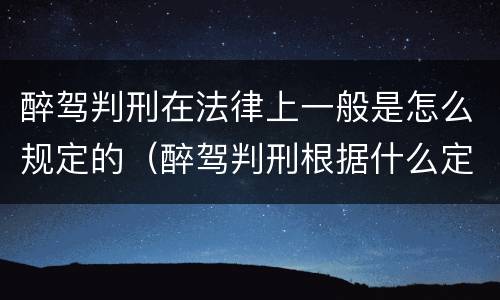 醉驾判刑在法律上一般是怎么规定的（醉驾判刑根据什么定刑期）
