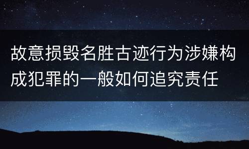 故意损毁名胜古迹行为涉嫌构成犯罪的一般如何追究责任
