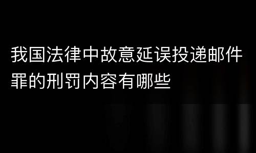 我国法律中故意延误投递邮件罪的刑罚内容有哪些