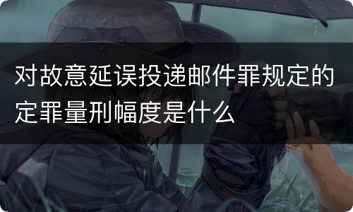 对故意延误投递邮件罪规定的定罪量刑幅度是什么