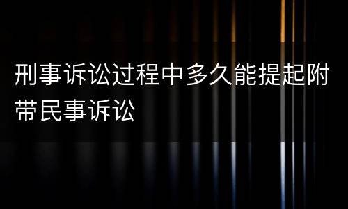 刑事诉讼过程中多久能提起附带民事诉讼