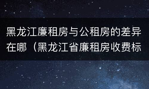 黑龙江廉租房与公租房的差异在哪（黑龙江省廉租房收费标准是多少）