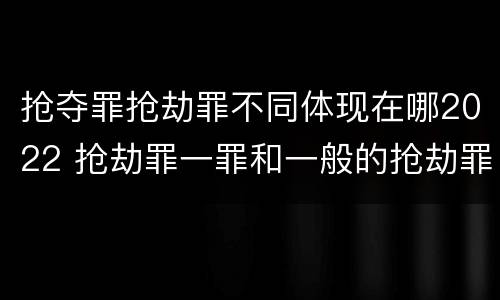 抢夺罪抢劫罪不同体现在哪2022 抢劫罪一罪和一般的抢劫罪