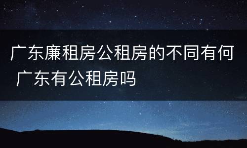 广东廉租房公租房的不同有何 广东有公租房吗