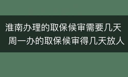 淮南办理的取保候审需要几天 周一办的取保候审得几天放人