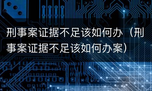 刑事案证据不足该如何办（刑事案证据不足该如何办案）