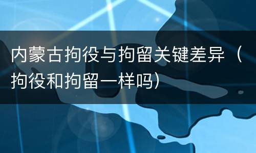 内蒙古拘役与拘留关键差异（拘役和拘留一样吗）