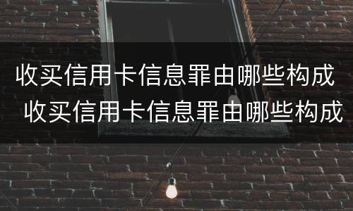 收买信用卡信息罪由哪些构成 收买信用卡信息罪由哪些构成犯罪
