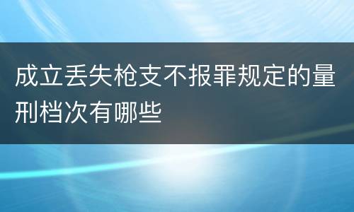 成立丢失枪支不报罪规定的量刑档次有哪些