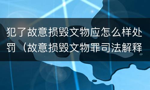 犯了故意损毁文物应怎么样处罚（故意损毁文物罪司法解释）