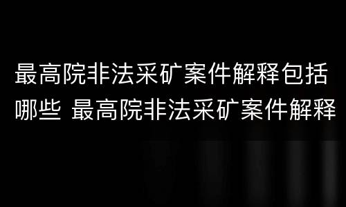最高院非法采矿案件解释包括哪些 最高院非法采矿案件解释包括哪些行为