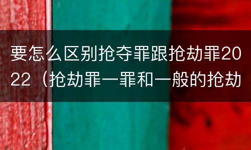 要怎么区别抢夺罪跟抢劫罪2022（抢劫罪一罪和一般的抢劫罪）