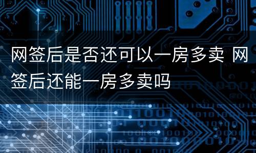 网签后是否还可以一房多卖 网签后还能一房多卖吗
