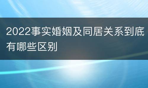 2022事实婚姻及同居关系到底有哪些区别