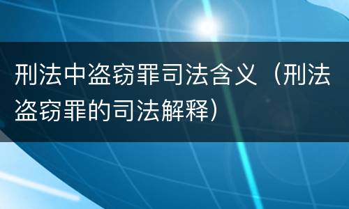 刑法中盗窃罪司法含义（刑法盗窃罪的司法解释）