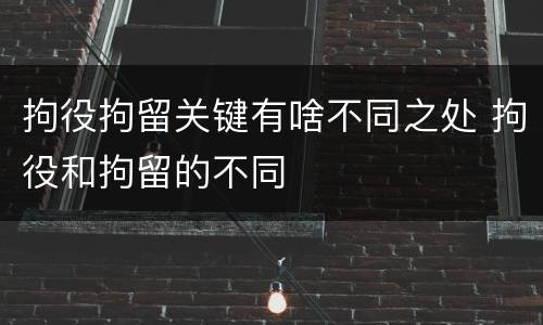 拘役拘留关键有啥不同之处 拘役和拘留的不同