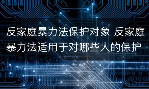 反家庭暴力法保护对象 反家庭暴力法适用于对哪些人的保护