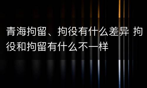 青海拘留、拘役有什么差异 拘役和拘留有什么不一样