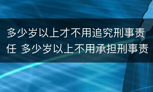 多少岁以上才不用追究刑事责任 多少岁以上不用承担刑事责任