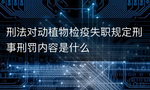 刑法对动植物检疫失职规定刑事刑罚内容是什么
