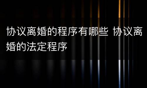 协议离婚的程序有哪些 协议离婚的法定程序
