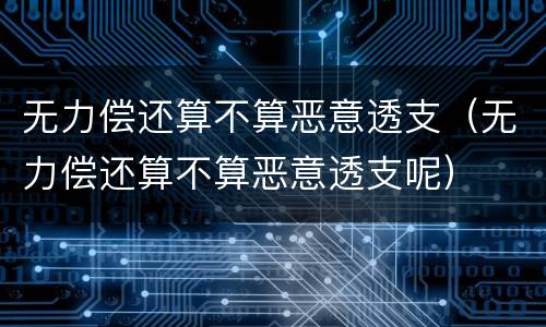 无力偿还算不算恶意透支（无力偿还算不算恶意透支呢）