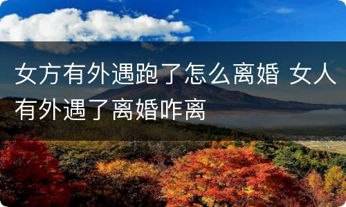 女方有外遇跑了怎么离婚 女人有外遇了离婚咋离