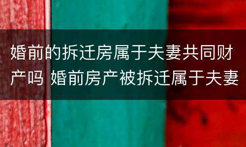 婚前的拆迁房属于夫妻共同财产吗 婚前房产被拆迁属于夫妻共同财产吗