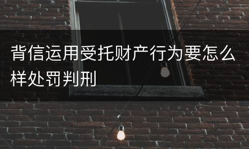 背信运用受托财产行为要怎么样处罚判刑