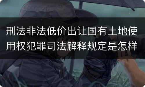 刑法非法低价出让国有土地使用权犯罪司法解释规定是怎样的