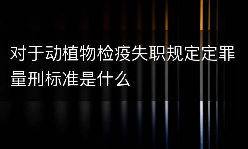 对于动植物检疫失职规定定罪量刑标准是什么