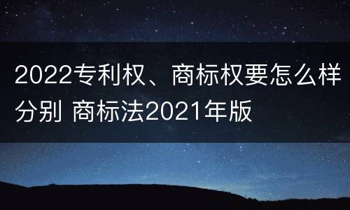 2022专利权、商标权要怎么样分别 商标法2021年版
