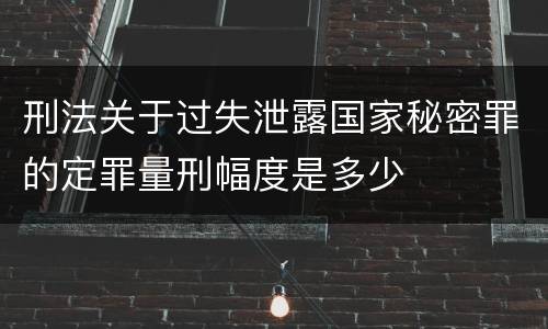 刑法关于过失泄露国家秘密罪的定罪量刑幅度是多少