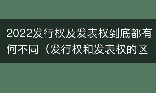 2022发行权及发表权到底都有何不同（发行权和发表权的区别）