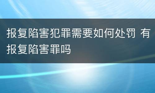 报复陷害犯罪需要如何处罚 有报复陷害罪吗