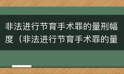 非法进行节育手术罪的量刑幅度（非法进行节育手术罪的量刑幅度是多少）