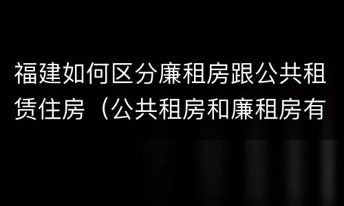 福建如何区分廉租房跟公共租赁住房（公共租房和廉租房有什么区别）