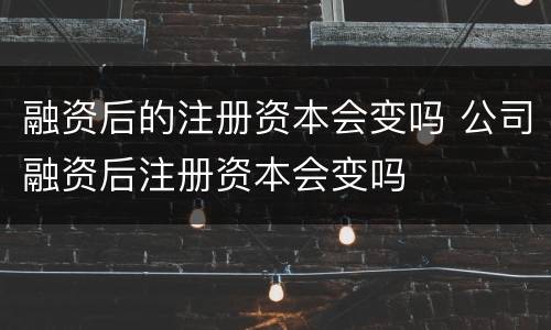 融资后的注册资本会变吗 公司融资后注册资本会变吗