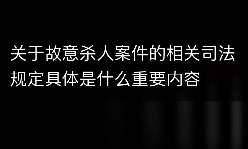 关于故意杀人案件的相关司法规定具体是什么重要内容