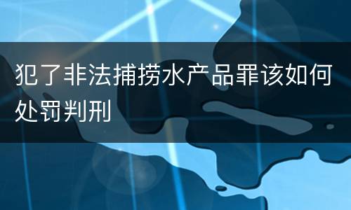 犯了非法捕捞水产品罪该如何处罚判刑