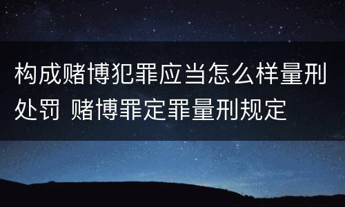 构成赌博犯罪应当怎么样量刑处罚 赌博罪定罪量刑规定