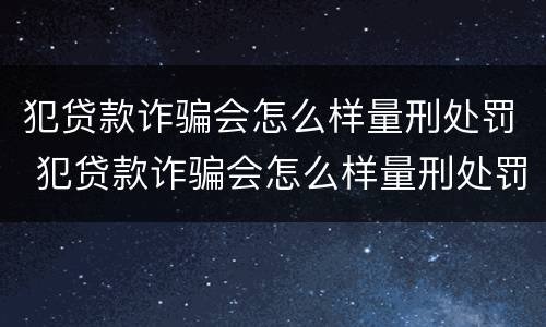 犯贷款诈骗会怎么样量刑处罚 犯贷款诈骗会怎么样量刑处罚吗
