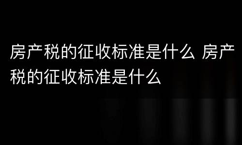 房产税的征收标准是什么 房产税的征收标准是什么