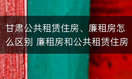 甘肃公共租赁住房、廉租房怎么区别 廉租房和公共租赁住房的区别