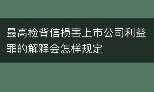最高检背信损害上市公司利益罪的解释会怎样规定