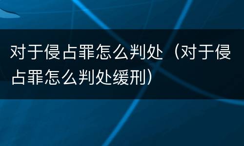 对于侵占罪怎么判处（对于侵占罪怎么判处缓刑）