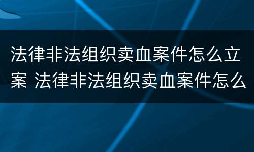 法律非法组织卖血案件怎么立案 法律非法组织卖血案件怎么立案处理