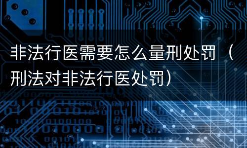 非法行医需要怎么量刑处罚（刑法对非法行医处罚）
